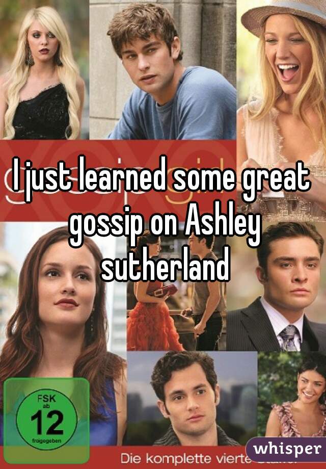 I just learned some great gossip on Ashley sutherland