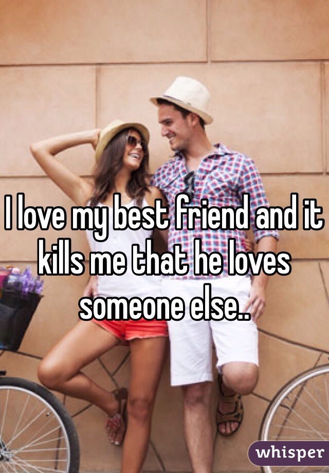 I love my best friend and it kills me that he loves someone else..