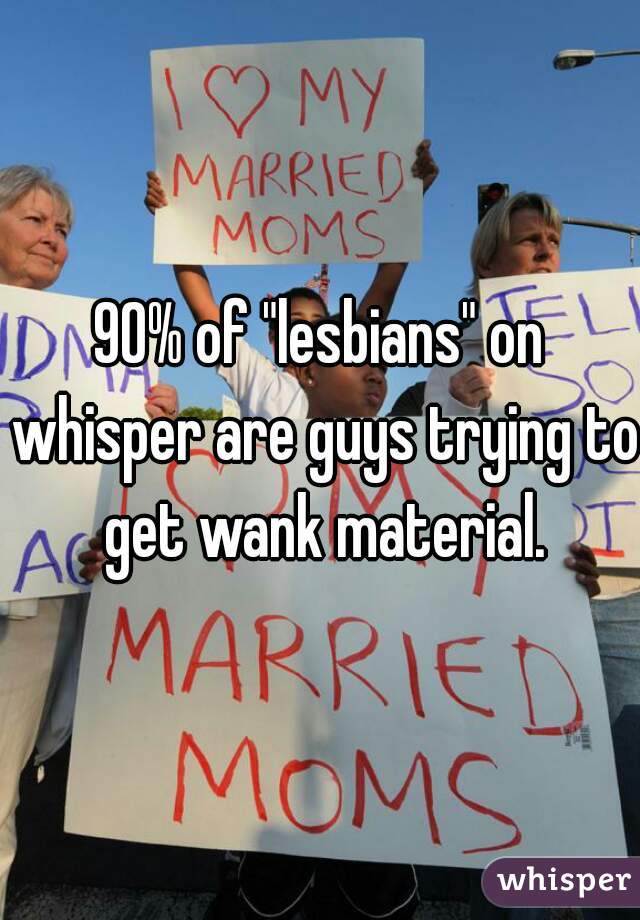 90% of "lesbians" on whisper are guys trying to get wank material.