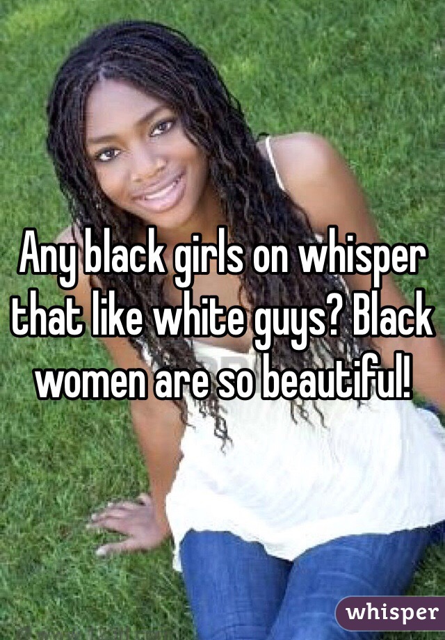 Any black girls on whisper that like white guys? Black women are so beautiful! 