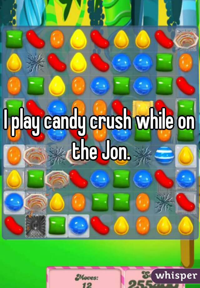 I play candy crush while on the Jon.
