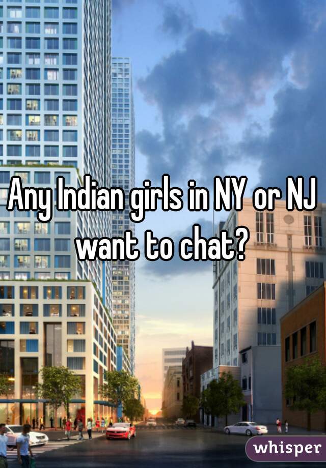 Any Indian girls in NY or NJ want to chat? 