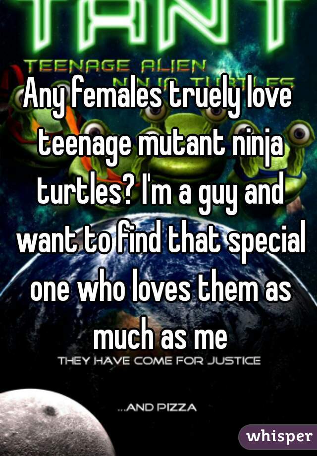 Any females truely love teenage mutant ninja turtles? I'm a guy and want to find that special one who loves them as much as me