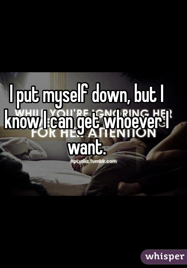 I put myself down, but I know I can get whoever I want.