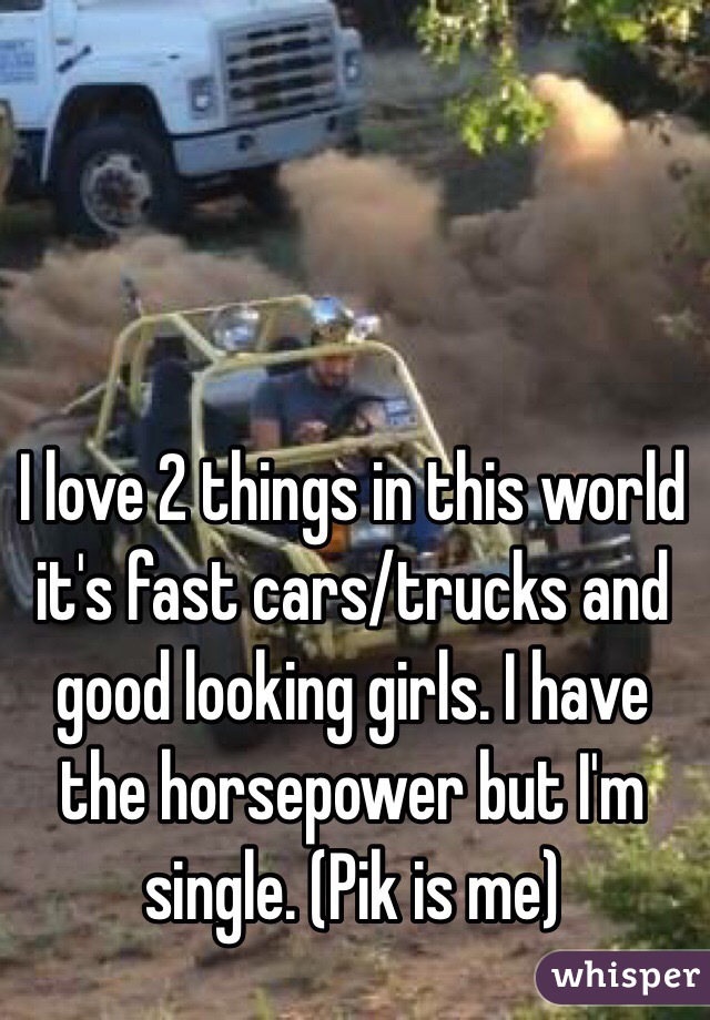 I love 2 things in this world it's fast cars/trucks and good looking girls. I have the horsepower but I'm single. (Pik is me)