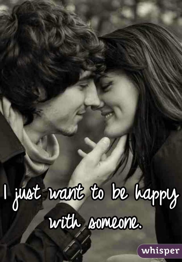 I just want to be happy with someone.