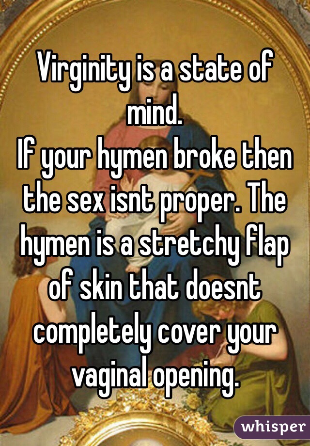 Virginity is a state of mind. 
If your hymen broke then the sex isnt proper. The hymen is a stretchy flap of skin that doesnt completely cover your vaginal opening.
