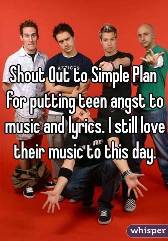 Shout Out to Simple Plan for putting teen angst to music and lyrics. I still love their music to this day.