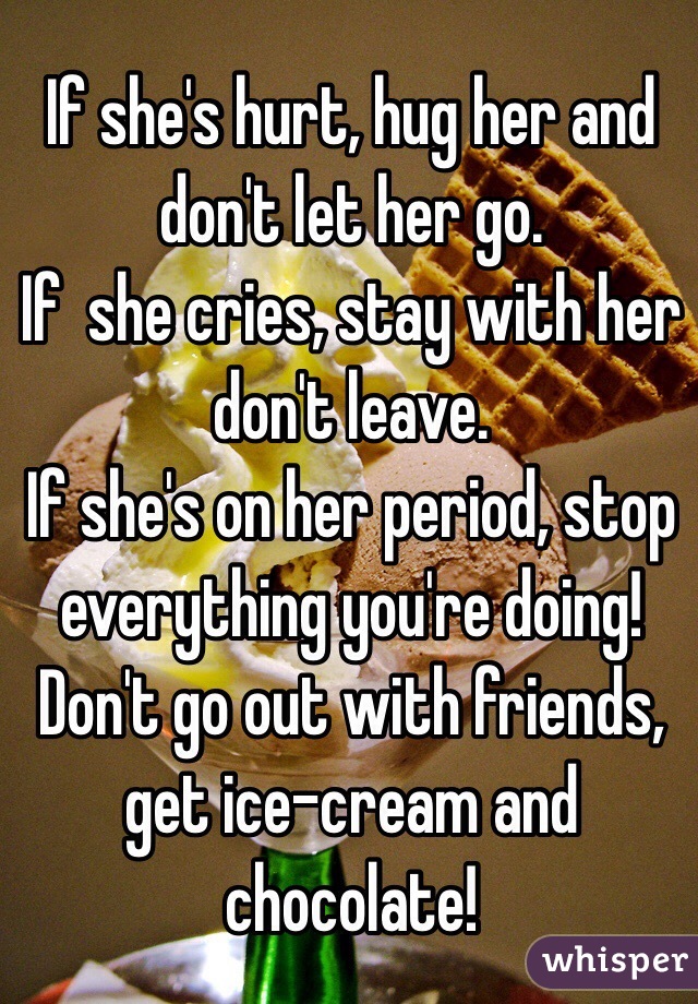 If she's hurt, hug her and don't let her go.
If  she cries, stay with her don't leave.
If she's on her period, stop everything you're doing! Don't go out with friends, get ice-cream and chocolate!