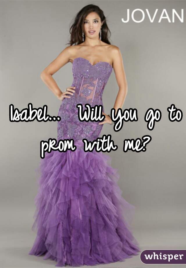 Isabel...  Will you go to prom with me? 