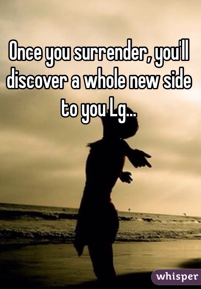 Once you surrender, you'll discover a whole new side to you Lg...