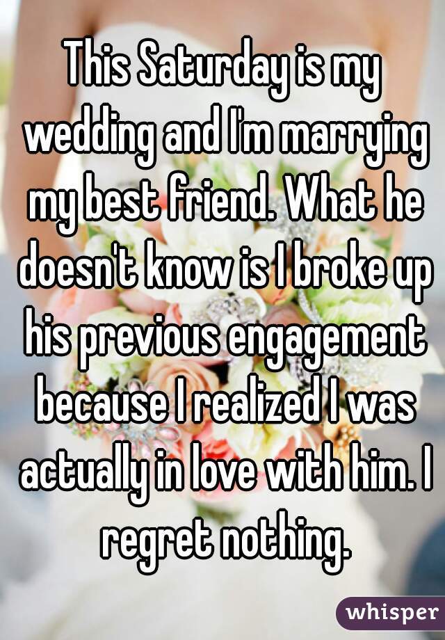 This Saturday is my wedding and I'm marrying my best friend. What he doesn't know is I broke up his previous engagement because I realized I was actually in love with him. I regret nothing.