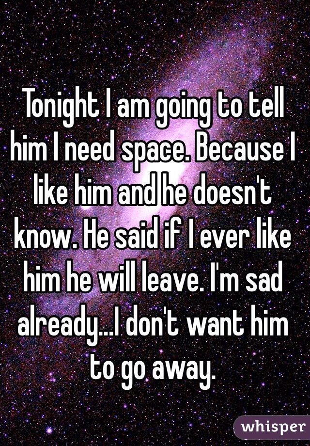 Tonight I am going to tell him I need space. Because I like him and he doesn't know. He said if I ever like him he will leave. I'm sad already...I don't want him to go away.