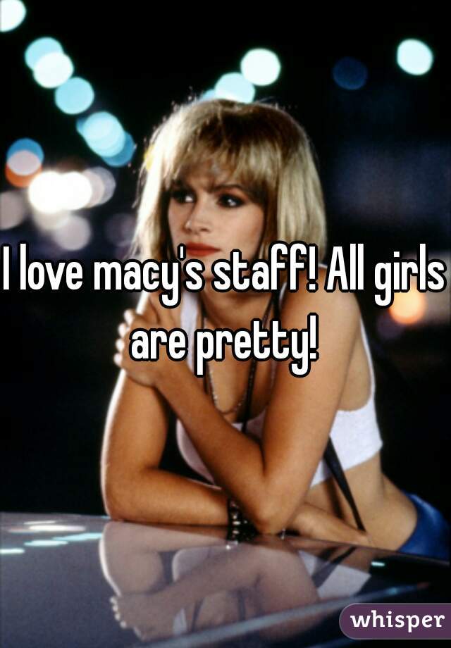 I love macy's staff! All girls are pretty! 