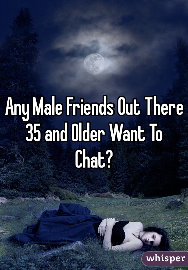 Any Male Friends Out There 35 and Older Want To Chat? 