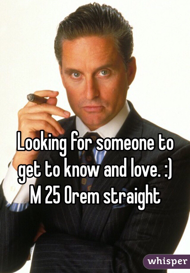 Looking for someone to get to know and love. :) 
M 25 Orem straight