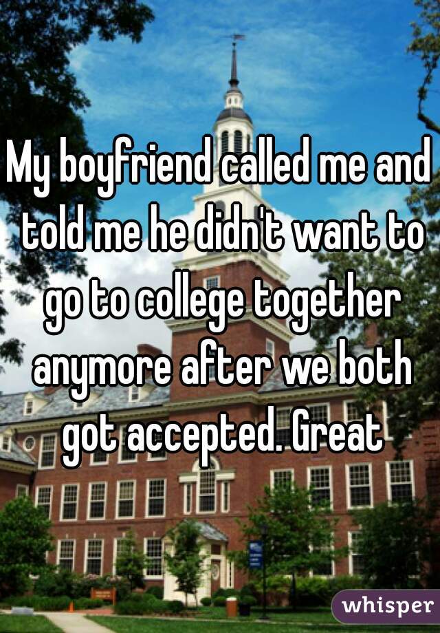 My boyfriend called me and told me he didn't want to go to college together anymore after we both got accepted. Great