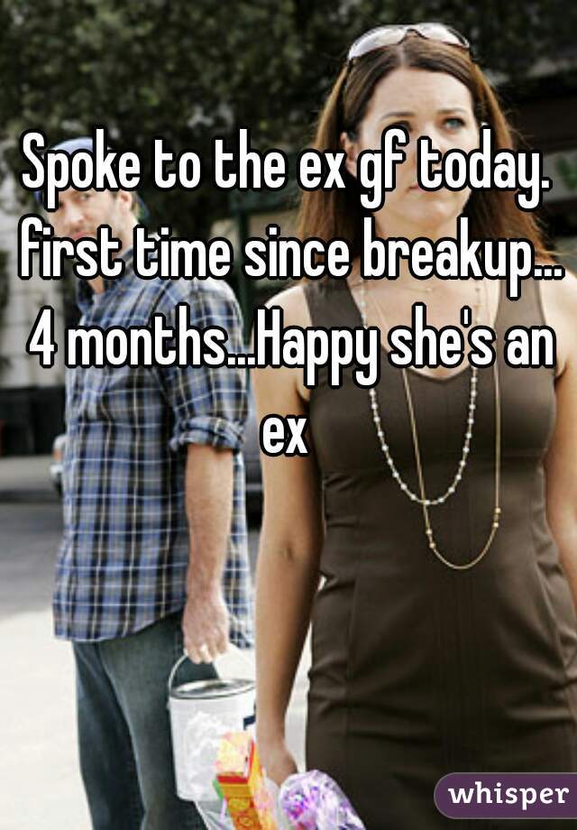 Spoke to the ex gf today. first time since breakup... 4 months...Happy she's an ex 