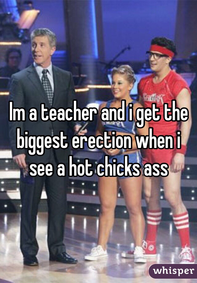 Im a teacher and i get the biggest erection when i see a hot chicks ass 