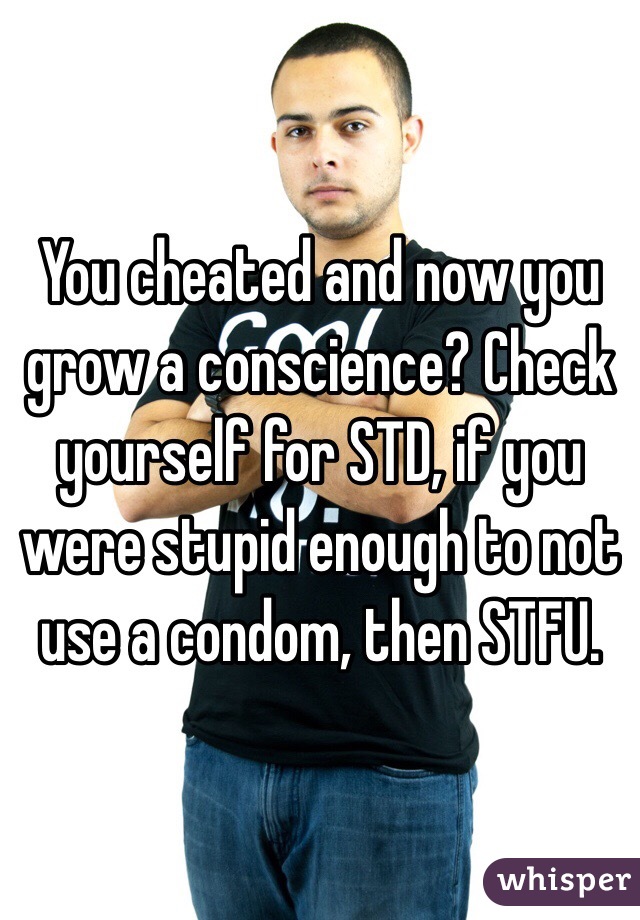 You cheated and now you grow a conscience? Check yourself for STD, if you were stupid enough to not use a condom, then STFU. 