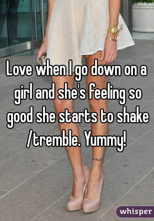 Love when I go down on a girl and she's feeling so good she starts to shake /tremble. Yummy! 