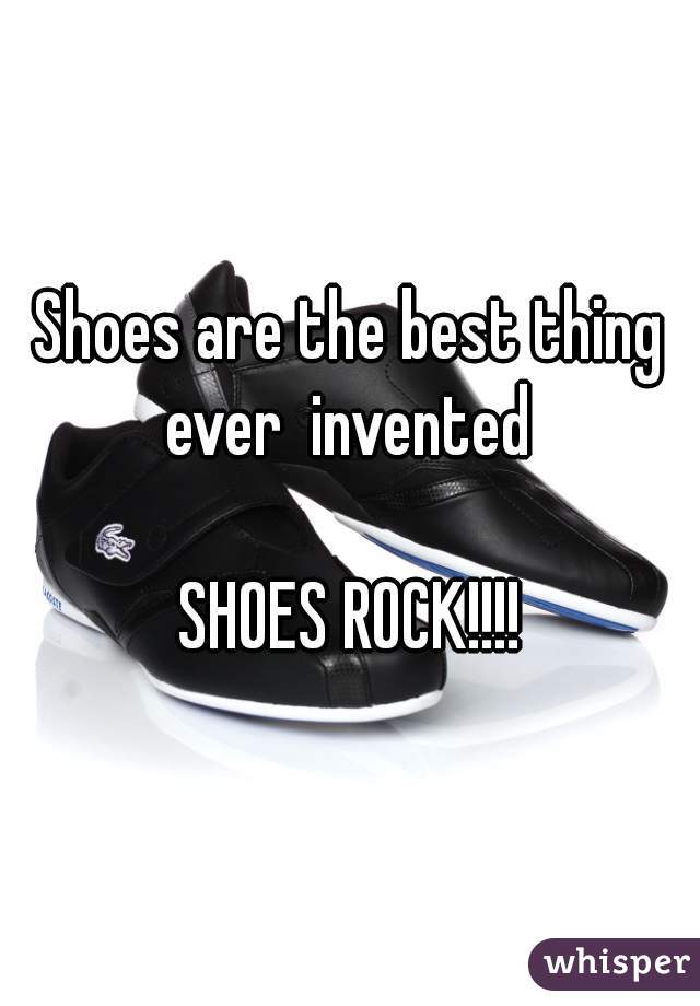 Shoes are the best thing ever  invented 

SHOES ROCK!!!!