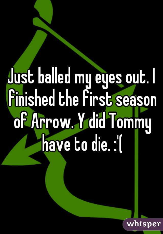 Just balled my eyes out. I finished the first season of Arrow. Y did Tommy have to die. :'(