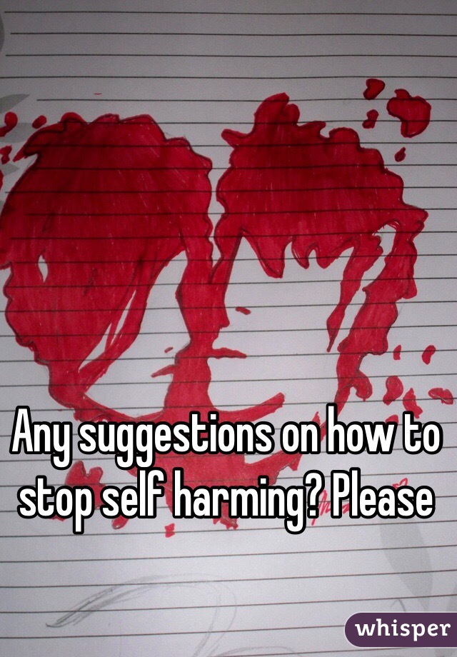 Any suggestions on how to stop self harming? Please 