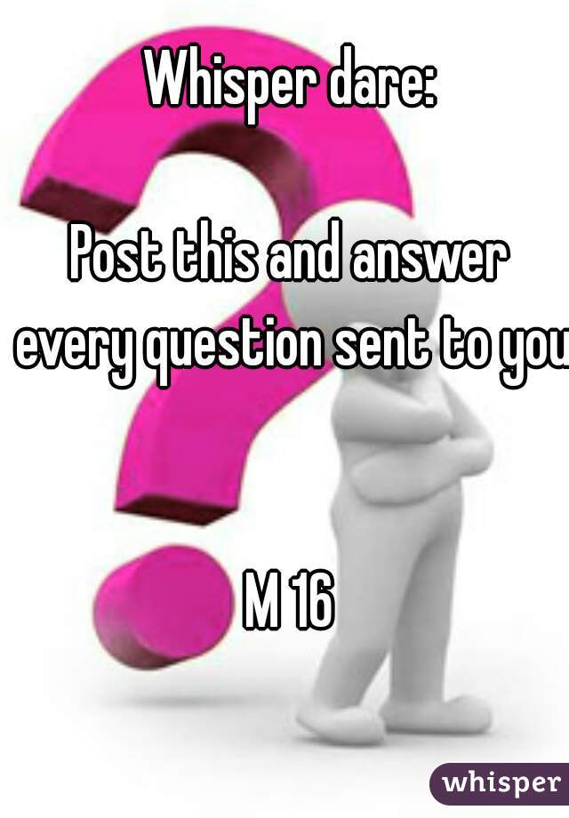 Whisper dare:

Post this and answer every question sent to you 

M 16