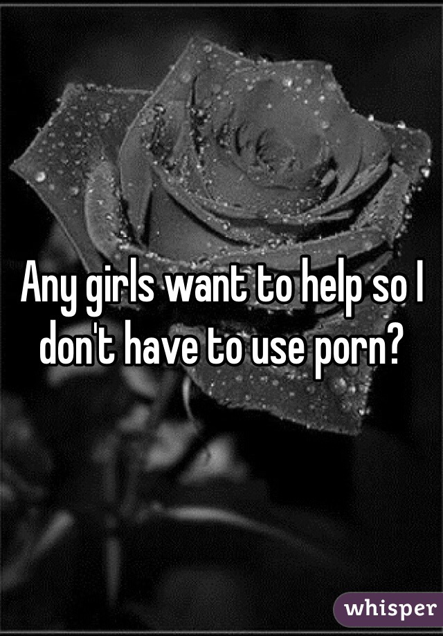 Any girls want to help so I don't have to use porn? 