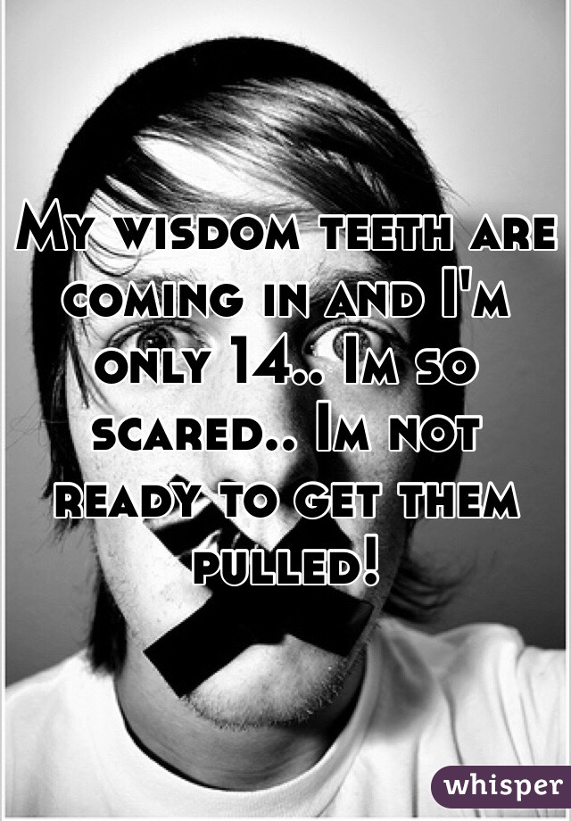 My wisdom teeth are coming in and I'm only 14.. Im so scared.. Im not ready to get them pulled!