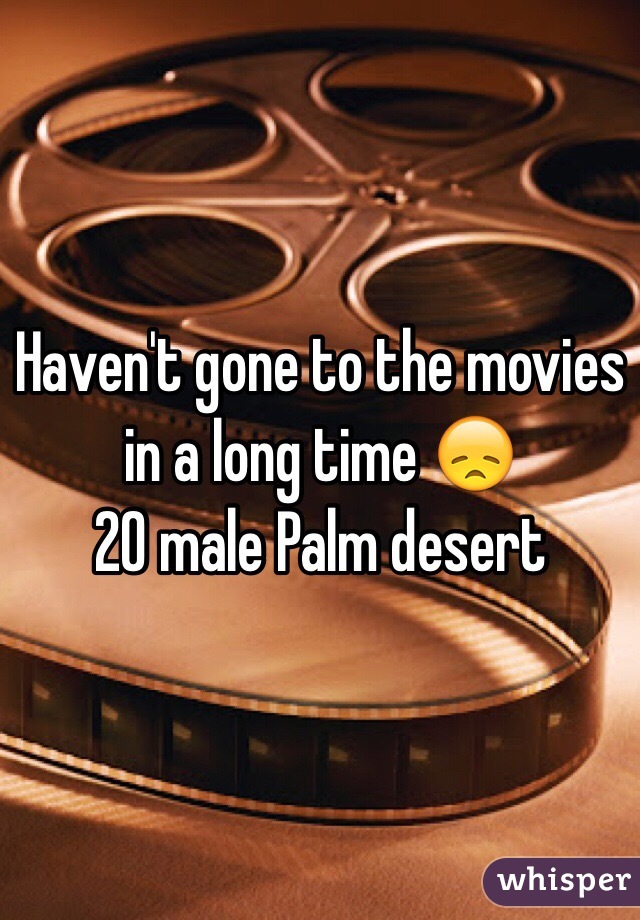 Haven't gone to the movies in a long time 😞 
20 male Palm desert 