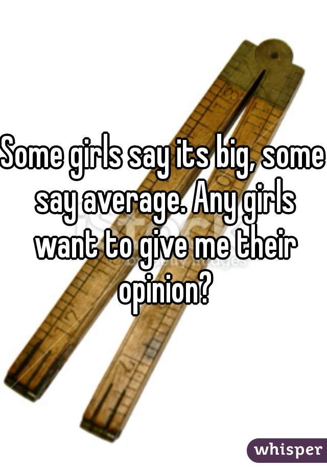 Some girls say its big, some say average. Any girls want to give me their opinion?