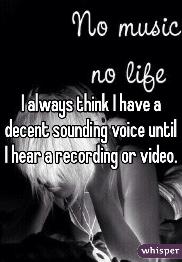 I always think I have a decent sounding voice until I hear a recording or video. 