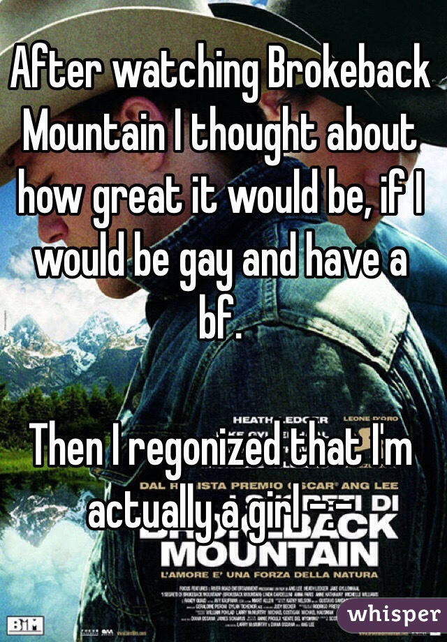 After watching Brokeback Mountain I thought about how great it would be, if I would be gay and have a bf.

Then I regonized that I'm actually a girl -.-