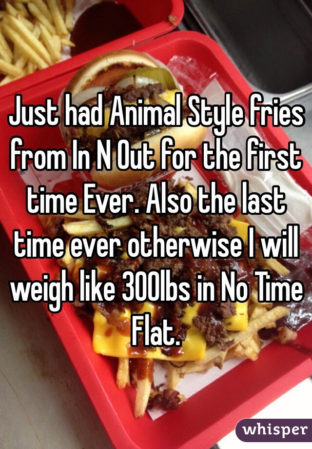 Just had Animal Style fries from In N Out for the first time Ever. Also the last time ever otherwise I will weigh like 300lbs in No Time Flat.