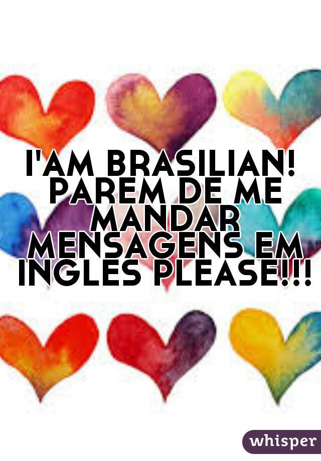 I'AM BRASILIAN! PAREM DE ME MANDAR MENSAGENS EM INGLES PLEASE!!!