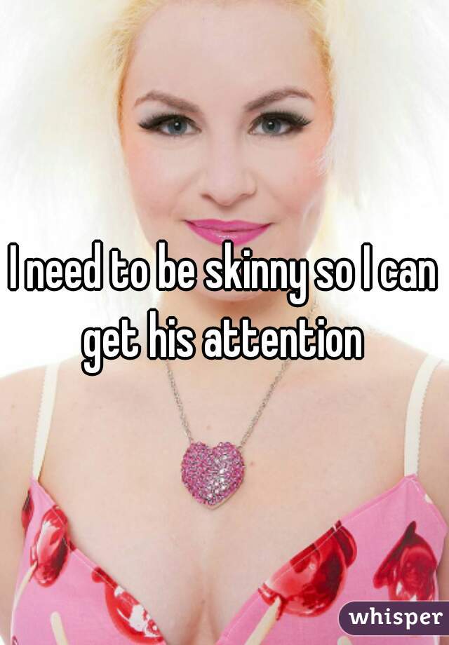 I need to be skinny so I can get his attention 