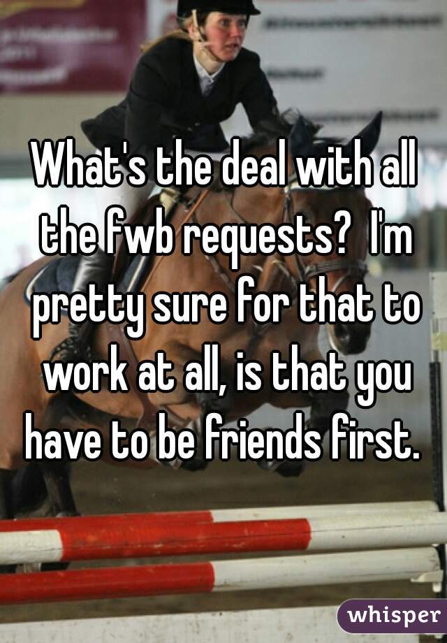 What's the deal with all the fwb requests?  I'm pretty sure for that to work at all, is that you have to be friends first. 