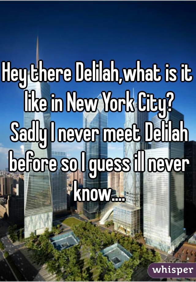 Hey there Delilah,what is it like in New York City? Sadly I never meet Delilah before so I guess ill never know....