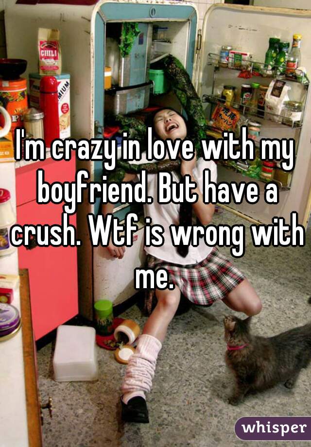 I'm crazy in love with my boyfriend. But have a crush. Wtf is wrong with me. 