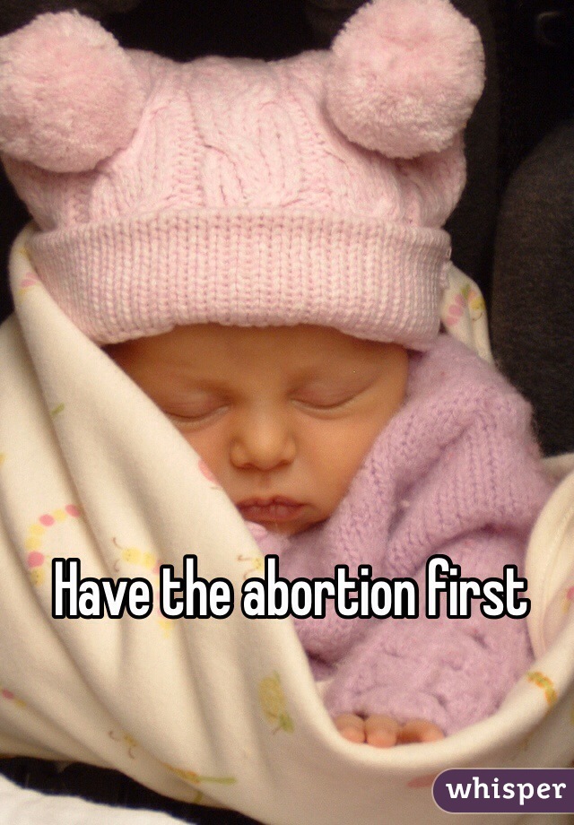 Have the abortion first