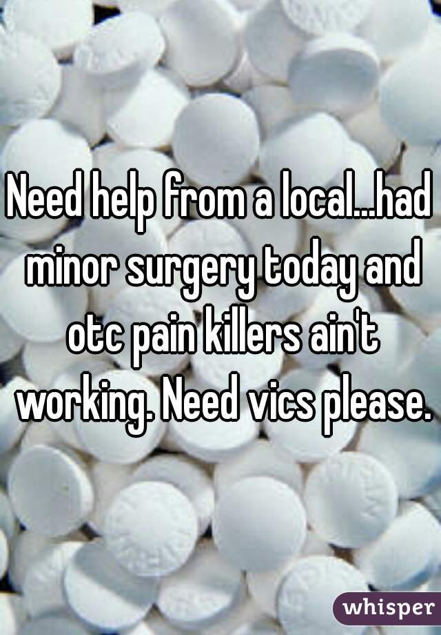 Need help from a local...had minor surgery today and otc pain killers ain't working. Need vics please.