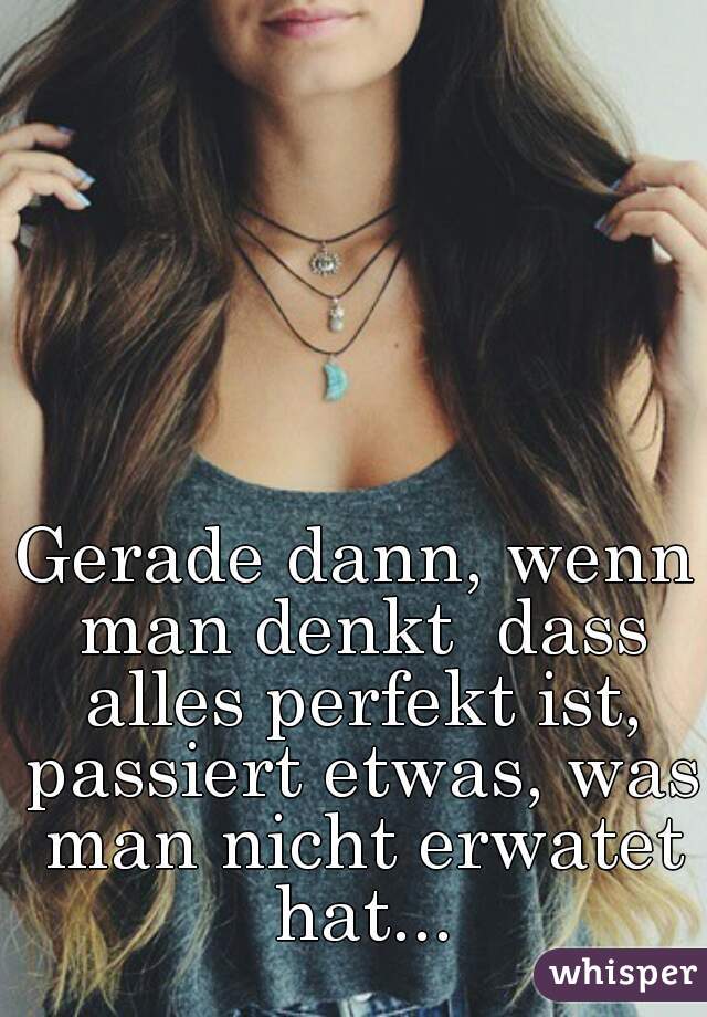 Gerade dann, wenn man denkt  dass alles perfekt ist, passiert etwas, was man nicht erwatet hat...