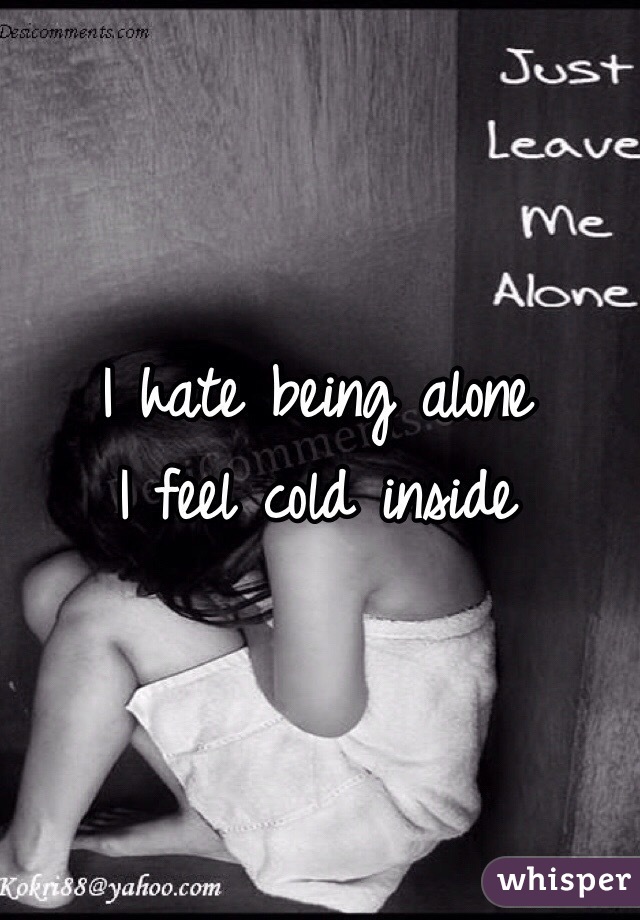 I hate being alone
I feel cold inside