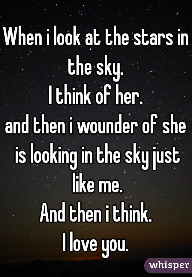 When i look at the stars in the sky. 
I think of her.
and then i wounder of she is looking in the sky just like me.
And then i think.
I love you.