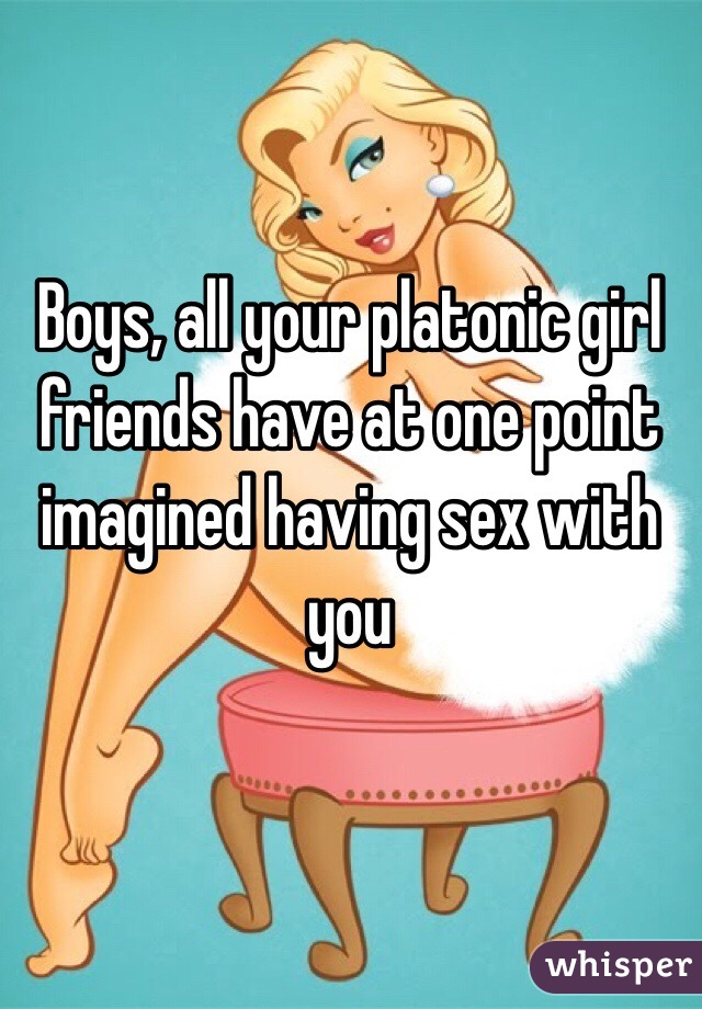 Boys, all your platonic girl friends have at one point imagined having sex with you