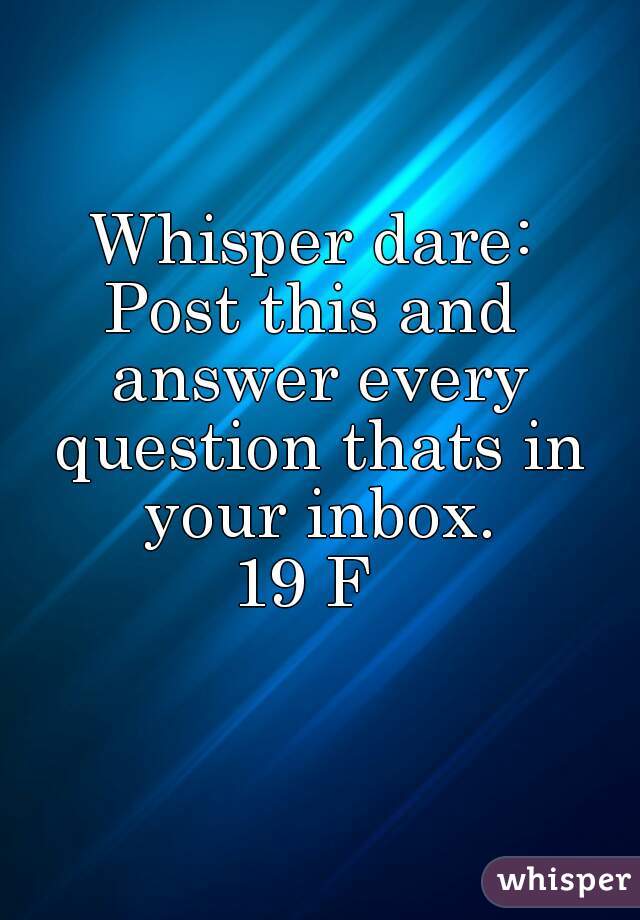 Whisper dare:
Post this and answer every question thats in your inbox.
19 F 