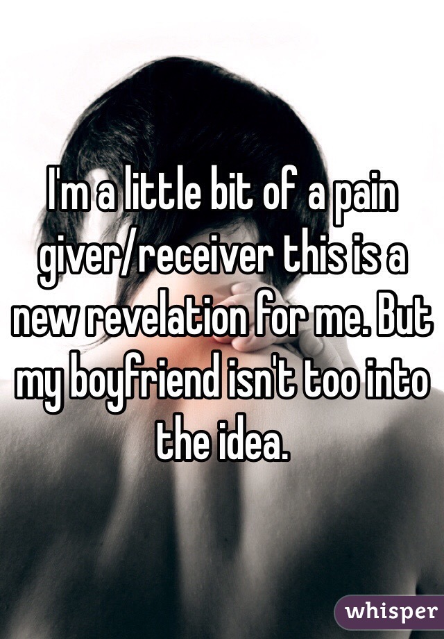 I'm a little bit of a pain giver/receiver this is a new revelation for me. But my boyfriend isn't too into the idea. 