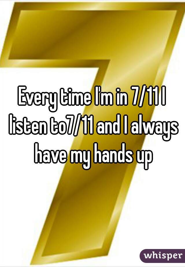 Every time I'm in 7/11 I listen to7/11 and I always have my hands up